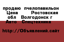   продаю  пчелопавильон › Цена ­ 30 - Ростовская обл., Волгодонск г. Авто » Спецтехника   